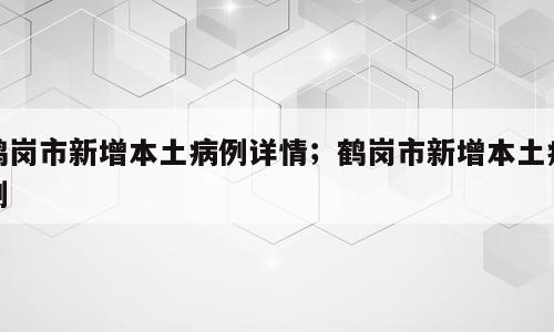 鹤岗市新增本土病例详情；鹤岗市新增本土病例