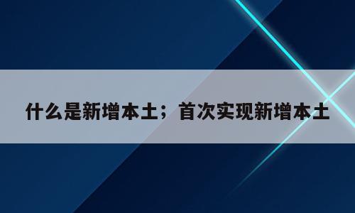 什么是新增本土；首次实现新增本土