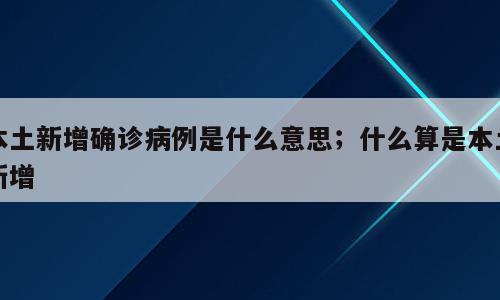 本土新增确诊病例是什么意思；什么算是本土新增