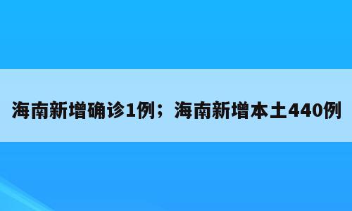 海南新增确诊1例；海南新增本土440例