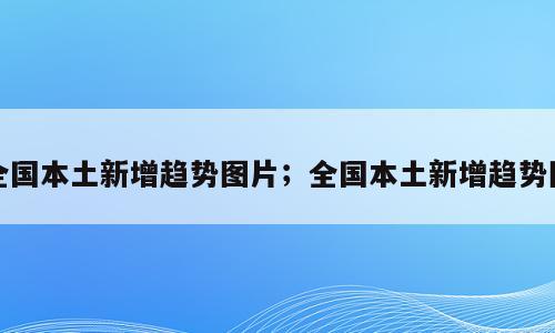 全国本土新增趋势图片；全国本土新增趋势图