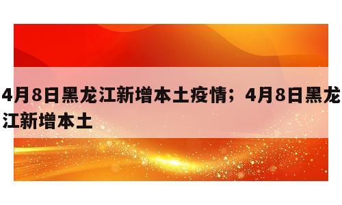 4月8日黑龙江新增本土疫情；4月8日黑龙江新增本土