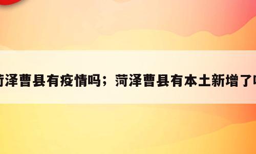 菏泽曹县有疫情吗；菏泽曹县有本土新增了吗