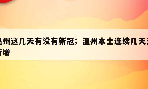 温州这几天有没有新冠；温州本土连续几天无新增