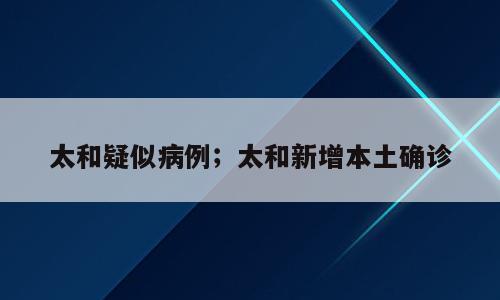 太和疑似病例；太和新增本土确诊