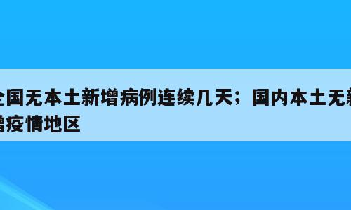 全国无本土新增病例连续几天；国内本土无新增疫情地区