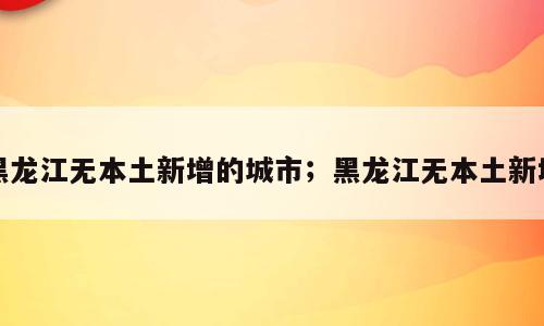 黑龙江无本土新增的城市；黑龙江无本土新增