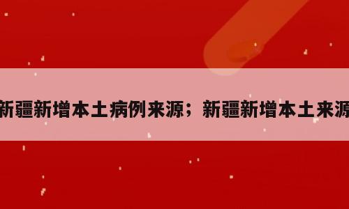 新疆新增本土病例来源；新疆新增本土来源