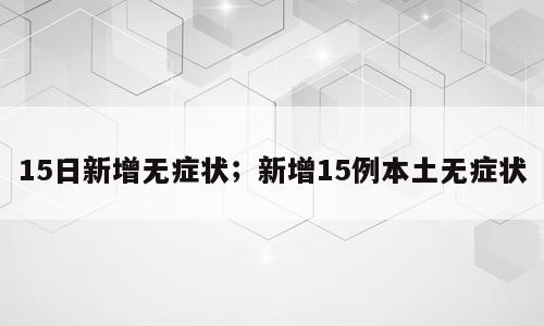 15日新增无症状；新增15例本土无症状