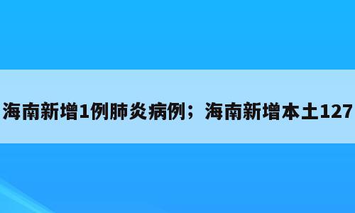 海南新增1例肺炎病例；海南新增本土127