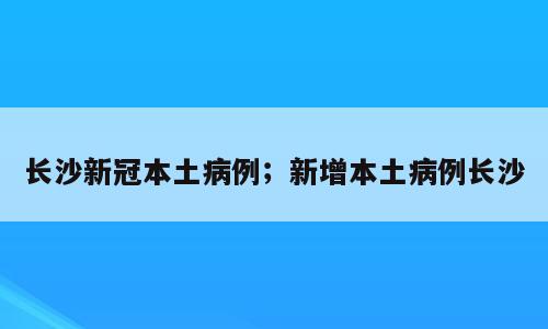 长沙新冠本土病例；新增本土病例长沙