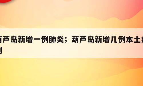 葫芦岛新增一例肺炎；葫芦岛新增几例本土病例