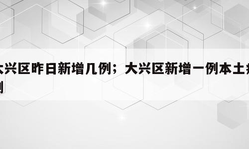 大兴区昨日新增几例；大兴区新增一例本土病例