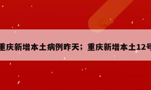重庆新增本土病例昨天；重庆新增本土12号