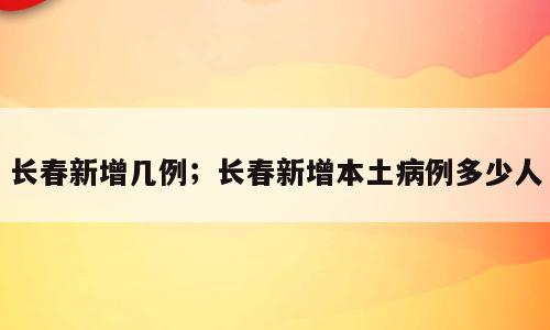 长春新增几例；长春新增本土病例多少人