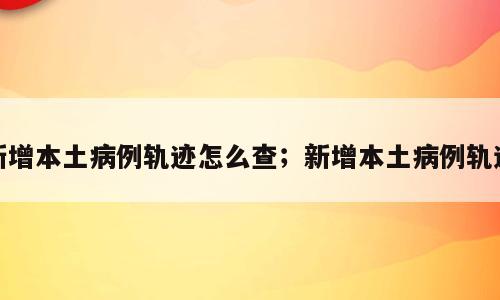 新增本土病例轨迹怎么查；新增本土病例轨迹