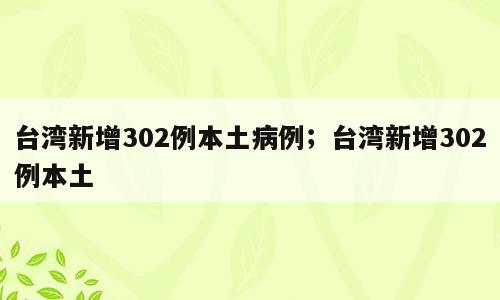 台湾新增302例本土病例；台湾新增302例本土