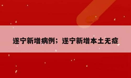 遂宁新增病例；遂宁新增本土无症