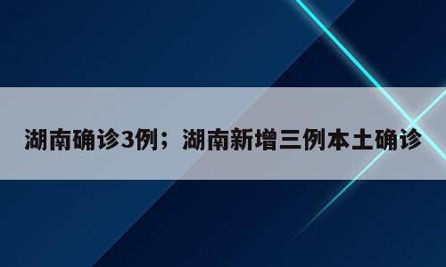 湖南确诊3例；湖南新增三例本土确诊