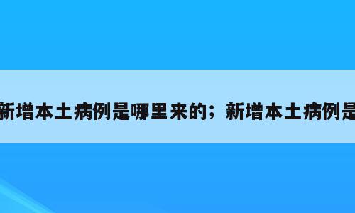 新增本土病例是哪里来的；新增本土病例是