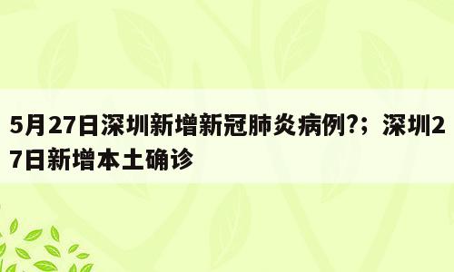 5月27日深圳新增新冠肺炎病例?；深圳27日新增本土确诊