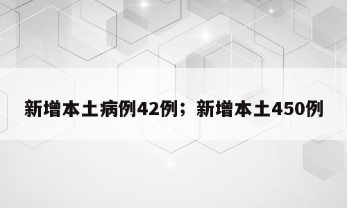 新增本土病例42例；新增本土450例