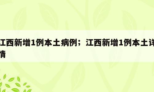 江西新增1例本土病例；江西新增1例本土详情