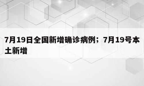7月19日全国新增确诊病例；7月19号本土新增