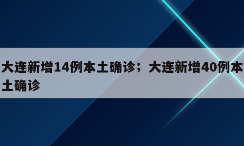 大连新增14例本土确诊；大连新增40例本土确诊