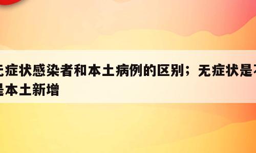 无症状感染者和本土病例的区别；无症状是不是本土新增