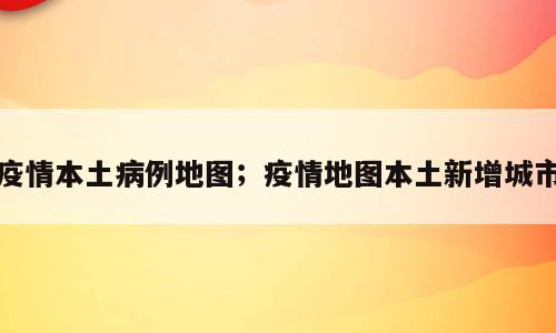 疫情本土病例地图；疫情地图本土新增城市