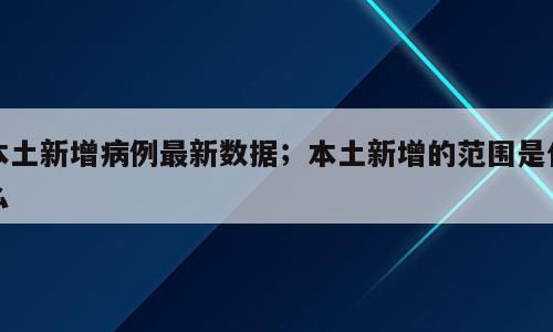 本土新增病例最新数据；本土新增的范围是什么