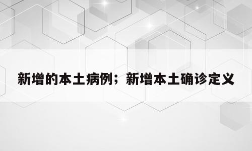 新增的本土病例；新增本土确诊定义