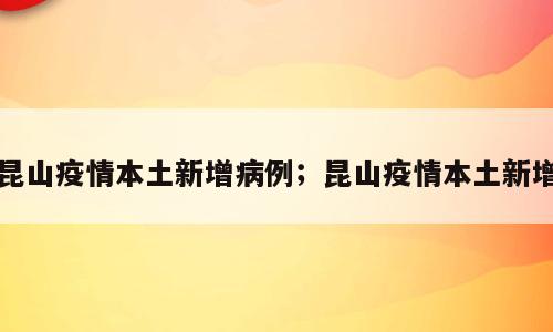 昆山疫情本土新增病例；昆山疫情本土新增