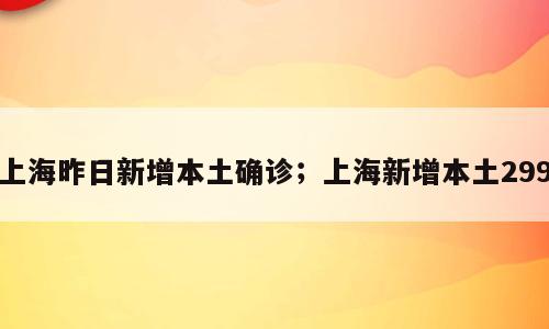 上海昨日新增本土确诊；上海新增本土299