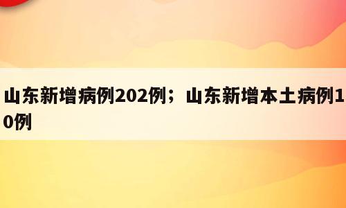 山东新增病例202例；山东新增本土病例10例