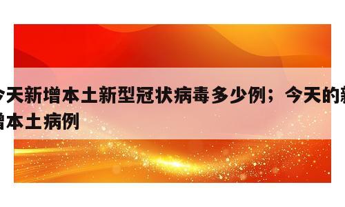 今天新增本土新型冠状病毒多少例；今天的新增本土病例