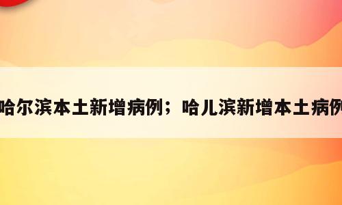 哈尔滨本土新增病例；哈儿滨新增本土病例