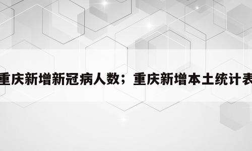 重庆新增新冠病人数；重庆新增本土统计表