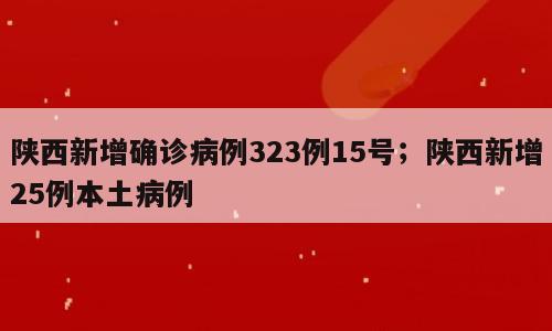 陕西新增确诊病例323例15号；陕西新增25例本土病例