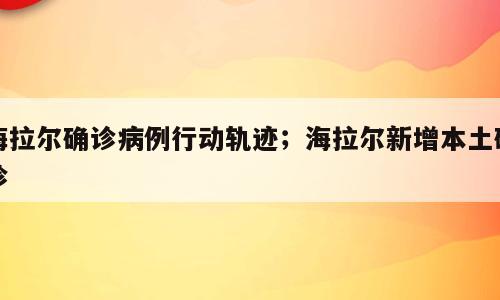 海拉尔确诊病例行动轨迹；海拉尔新增本土确诊