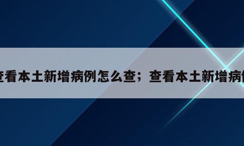 查看本土新增病例怎么查；查看本土新增病例