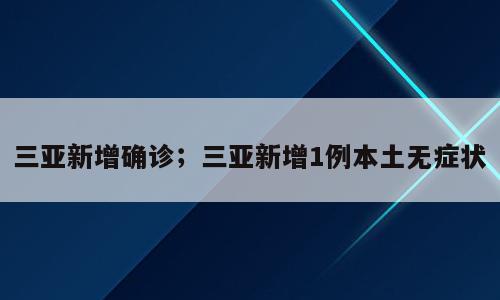 三亚新增确诊；三亚新增1例本土无症状