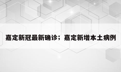 嘉定新冠最新确诊；嘉定新增本土病例
