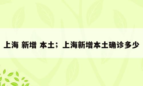 上海 新增 本土；上海新增本土确诊多少