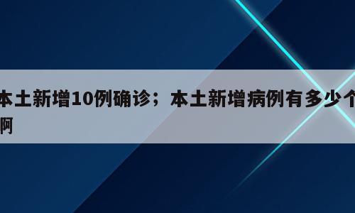 本土新增10例确诊；本土新增病例有多少个啊
