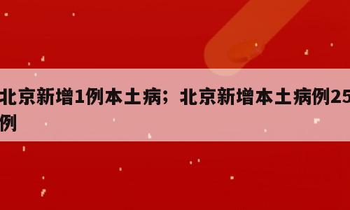 北京新增1例本土病；北京新增本土病例25例