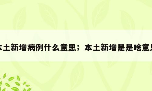 本土新增病例什么意思；本土新增是是啥意思