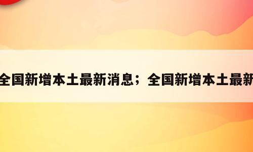 全国新增本土最新消息；全国新增本土最新