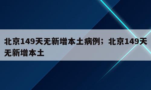 北京149天无新增本土病例；北京149天无新增本土